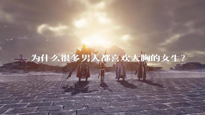 为什么很多男人都喜欢大胸的女生？